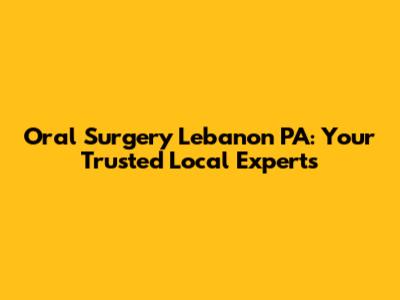 Oral Surgery Lebanon PA: Your Trusted Local Experts