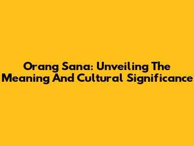 Orang Sana: Unveiling The Meaning And Cultural Significance