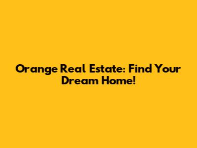 Orange Real Estate: Find Your Dream Home!