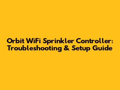 Orbit WiFi Sprinkler Controller: Troubleshooting & Setup Guide