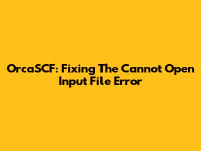 OrcaSCF: Fixing The 'Cannot Open Input File' Error
