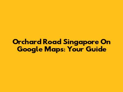 Orchard Road Singapore On Google Maps: Your Guide