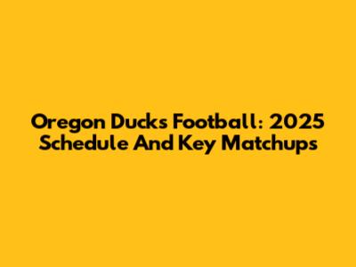 Oregon Ducks Football: 2025 Schedule And Key Matchups