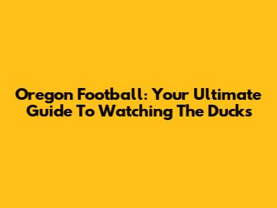 Oregon Football: Your Ultimate Guide To Watching The Ducks
