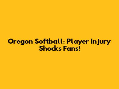 Oregon Softball: Player Injury Shocks Fans!