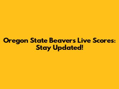Oregon State Beavers Live Scores: Stay Updated!