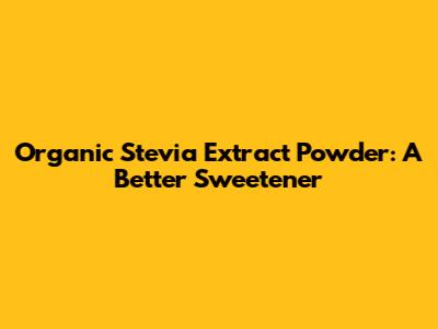 Organic Stevia Extract Powder: A Better Sweetener