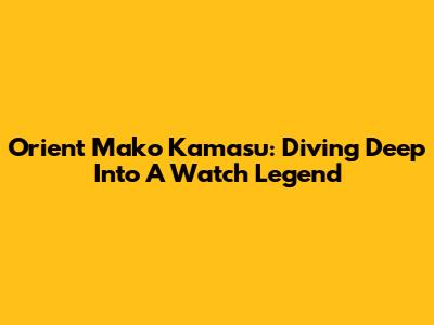 Orient Mako Kamasu: Diving Deep Into A Watch Legend