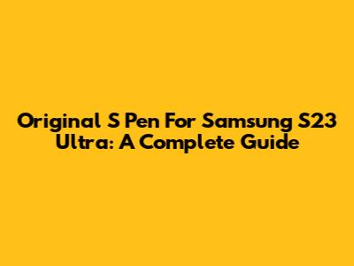 Original S Pen For Samsung S23 Ultra: A Complete Guide