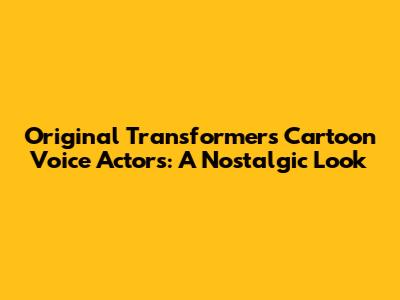 Original Transformers Cartoon Voice Actors: A Nostalgic Look