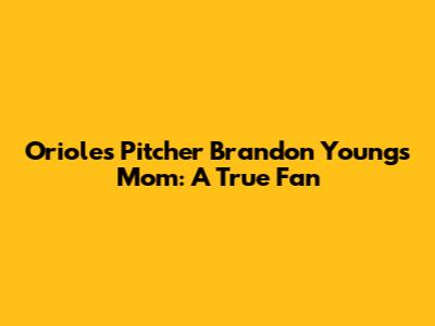Orioles Pitcher Brandon Young's Mom: A True Fan