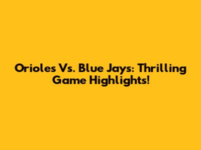 Orioles Vs. Blue Jays: Thrilling Game Highlights!
