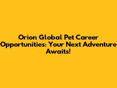 Orion Global Pet Career Opportunities: Your Next Adventure Awaits!