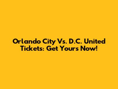 Orlando City Vs. D.C. United Tickets: Get Yours Now!