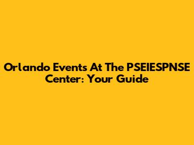 Orlando Events At The PSEIESPNSE Center: Your Guide