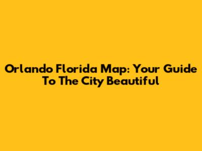 Orlando Florida Map: Your Guide To The City Beautiful