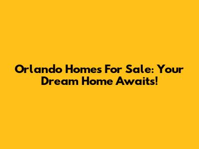 Orlando Homes For Sale: Your Dream Home Awaits!