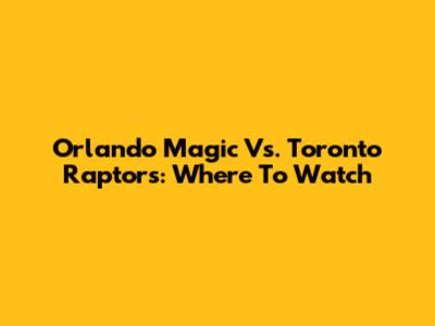 Orlando Magic Vs. Toronto Raptors: Where To Watch