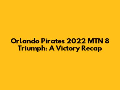Orlando Pirates' 2022 MTN 8 Triumph: A Victory Recap