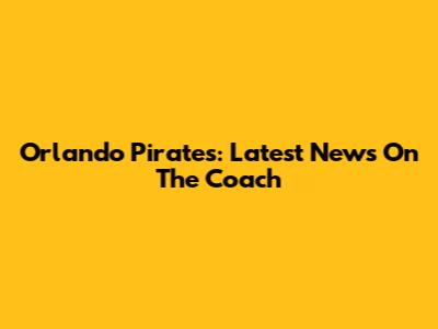 Orlando Pirates: Latest News On The Coach