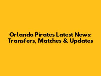 Orlando Pirates Latest News: Transfers, Matches & Updates