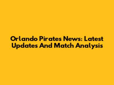 Orlando Pirates News: Latest Updates And Match Analysis