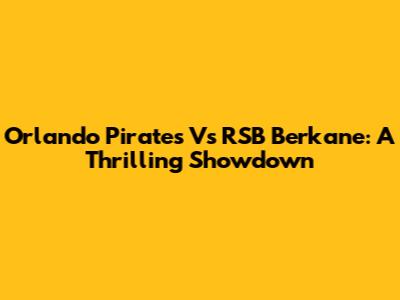 Orlando Pirates Vs RSB Berkane: A Thrilling Showdown