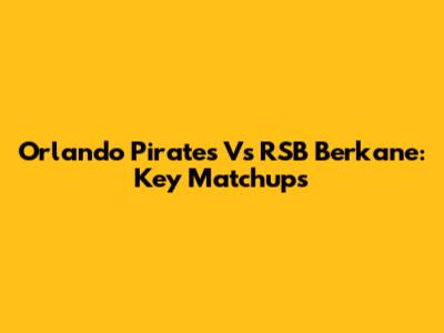 Orlando Pirates Vs RSB Berkane: Key Matchups