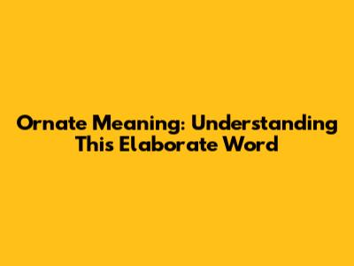 Ornate Meaning: Understanding This Elaborate Word