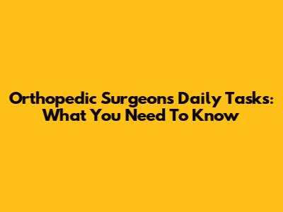 Orthopedic Surgeon's Daily Tasks: What You Need To Know