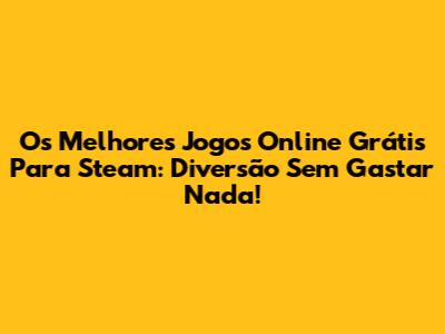 Os Melhores Jogos Online Grátis Para Steam: Diversão Sem Gastar Nada!