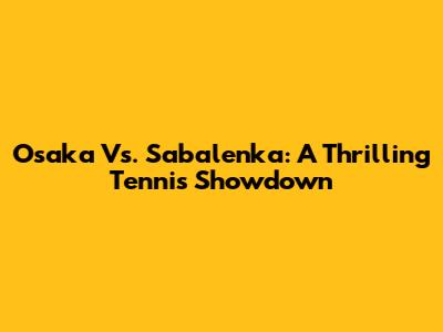 Osaka Vs. Sabalenka: A Thrilling Tennis Showdown