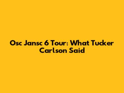 Osc Jansc 6 Tour: What Tucker Carlson Said