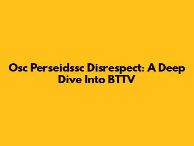 Osc Perseidssc Disrespect: A Deep Dive Into BTTV