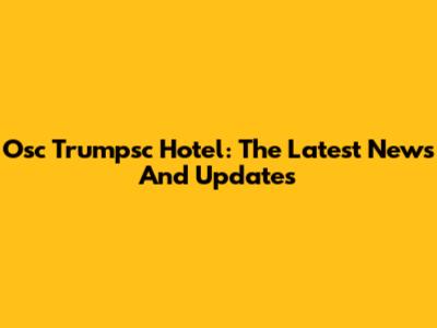 Osc Trumpsc Hotel: The Latest News And Updates