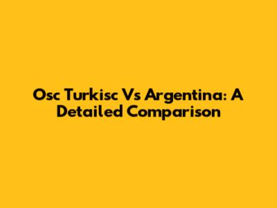 Osc Turkisc Vs Argentina: A Detailed Comparison