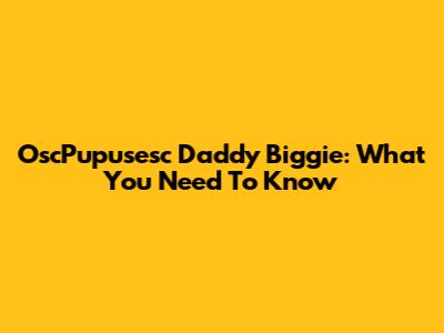 OscPupusesc Daddy Biggie: What You Need To Know