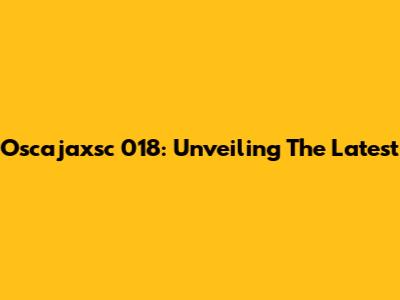 Oscajaxsc 018: Unveiling The Latest