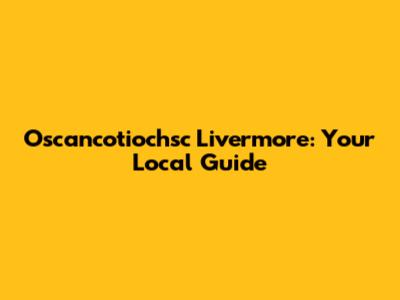 Oscancotiochsc Livermore: Your Local Guide