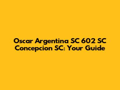 Oscar Argentina SC 602 SC Concepcion SC: Your Guide