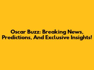 Oscar Buzz: Breaking News, Predictions, And Exclusive Insights!