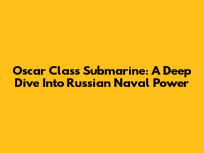 Oscar Class Submarine: A Deep Dive Into Russian Naval Power