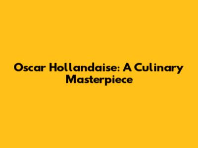 Oscar Hollandaise: A Culinary Masterpiece