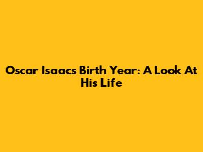 Oscar Isaac's Birth Year: A Look At His Life