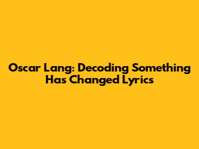 Oscar Lang: Decoding 'Something Has Changed' Lyrics