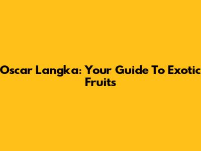 Oscar Langka: Your Guide To Exotic Fruits