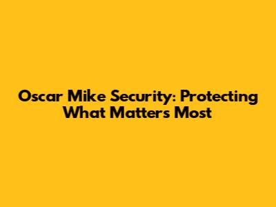 Oscar Mike Security: Protecting What Matters Most