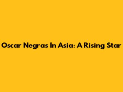 Oscar Negras In Asia: A Rising Star