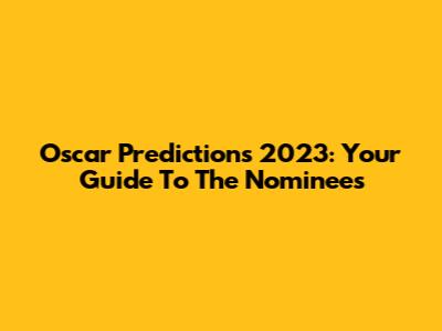 Oscar Predictions 2023: Your Guide To The Nominees