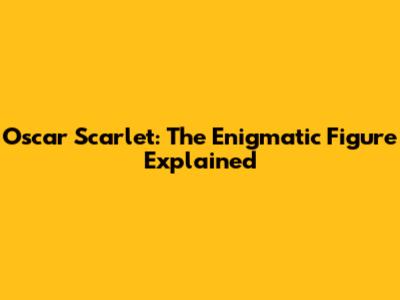 Oscar Scarlet: The Enigmatic Figure Explained